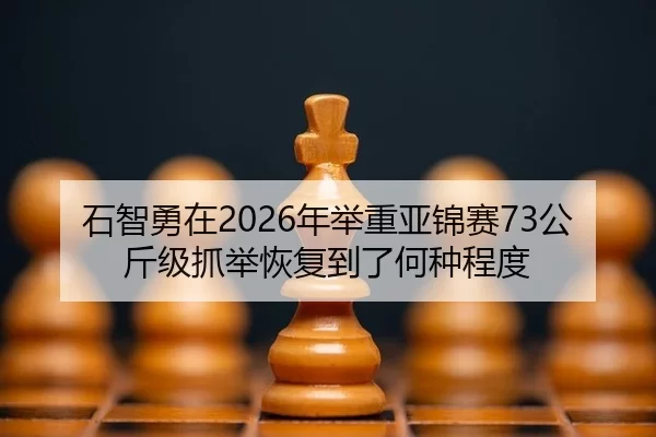 石智勇在2026年举重亚锦赛73公斤级抓举恢复到了何种程度