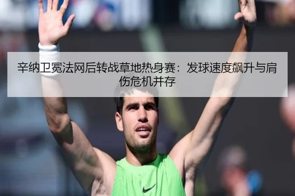 辛纳卫冕法网后转战草地热身赛：发球速度飙升与肩伤危机并存
